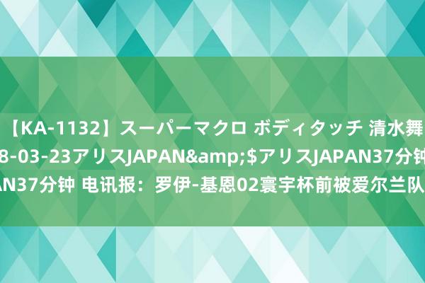 【KA-1132】スーパーマクロ ボディタッチ 清水舞</a>2008-03-23アリスJAPAN&$アリスJAPAN37分钟 电讯报：罗伊-基恩02寰宇杯前被爱尔兰队开除一事将被拍成电影