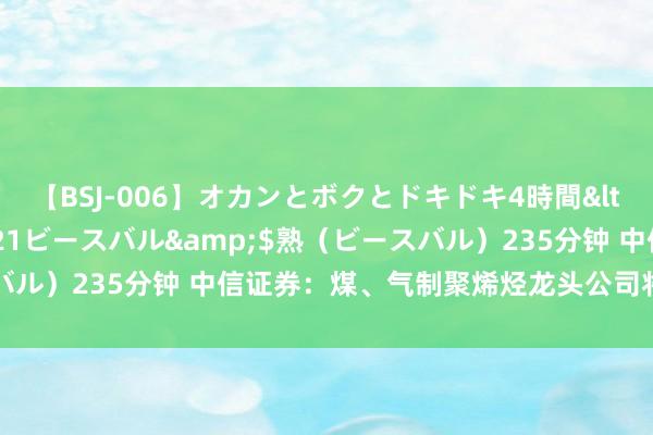 【BSJ-006】オカンとボクとドキドキ4時間</a>2008-04-21ビースバル&$熟（ビースバル）235分钟 中信证券：煤、气制聚烯烃龙头公司将迎来量价都升