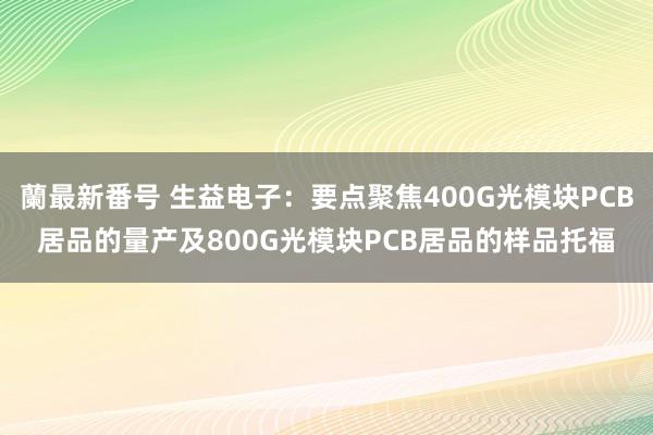 蘭最新番号 生益电子：要点聚焦400G光模块PCB居品的量产及800G光模块PCB居品的样品托福