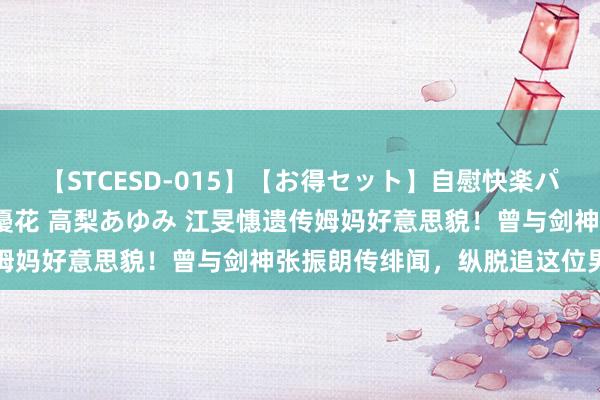 【STCESD-015】【お得セット】自慰快楽パラノイド 大場ゆい 本庄優花 高梨あゆみ 江旻憓遗传姆妈好意思貌！曾与剑神张振朗传绯闻，纵脱追这位男明星