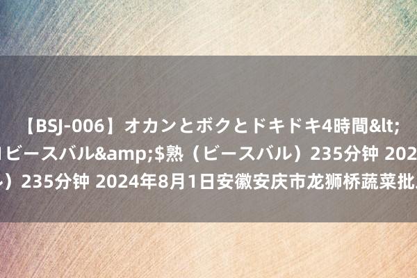 【BSJ-006】オカンとボクとドキドキ4時間</a>2008-04-21ビースバル&$熟（ビースバル）235分钟 2024年8月1日安徽安庆市龙狮桥蔬菜批发阛阓价钱行情