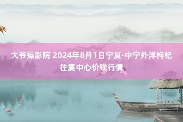 大爷操影院 2024年8月1日宁夏·中宁外洋枸杞往复中心价钱行情