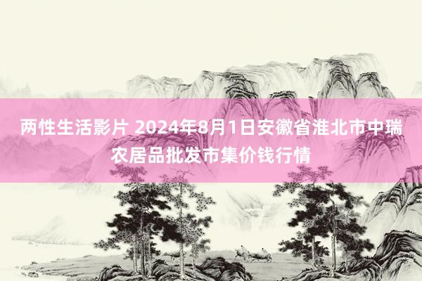 两性生活影片 2024年8月1日安徽省淮北市中瑞农居品批发市集价钱行情