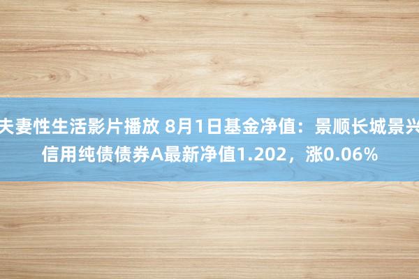 夫妻性生活影片播放 8月1日基金净值：景顺长城景兴信用纯债债券A最新净值1.202，涨0.06%