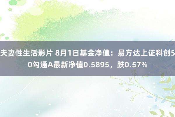 夫妻性生活影片 8月1日基金净值：易方达上证科创50勾通A最新净值0.5895，跌0.57%