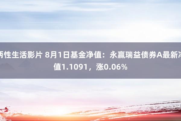 两性生活影片 8月1日基金净值：永赢瑞益债券A最新净值1.1091，涨0.06%