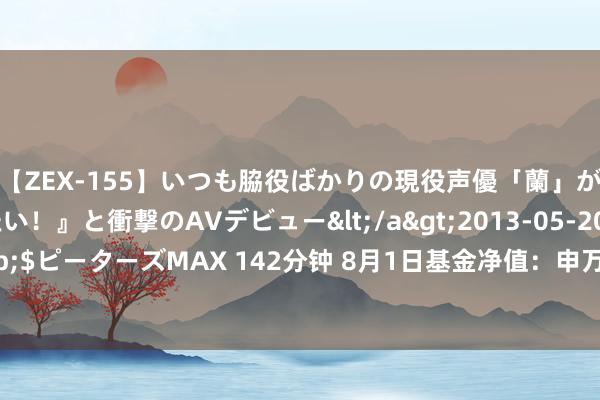 【ZEX-155】いつも脇役ばかりの現役声優「蘭」が『私も主役になりたい！』と衝撃のAVデビュー</a>2013-05-20ピーターズMAX&$ピーターズMAX 142分钟 8月1日基金净值：申万菱信安泰惠利纯债A最新净值1.0216，涨0.02%