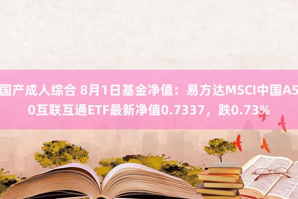 国产成人综合 8月1日基金净值：易方达MSCI中国A50互联互通ETF最新净值0.7337，跌0.73%