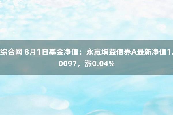 综合网 8月1日基金净值：永赢增益债券A最新净值1.0097，涨0.04%