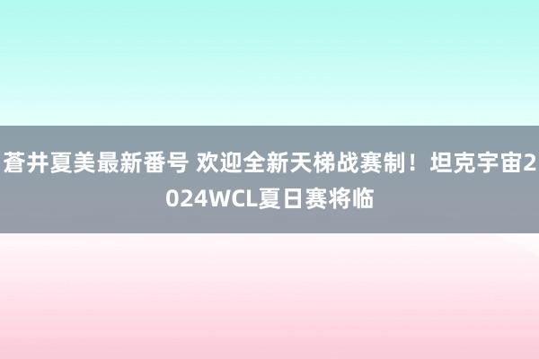 蒼井夏美最新番号 欢迎全新天梯战赛制！坦克宇宙2024WCL夏日赛将临