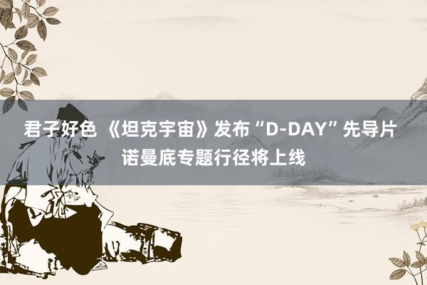 君子好色 《坦克宇宙》发布“D-DAY”先导片 诺曼底专题行径将上线