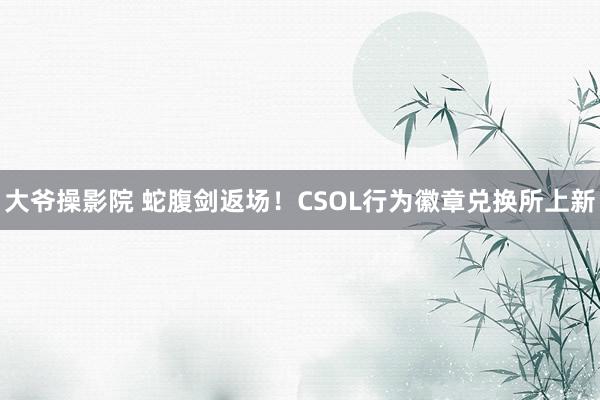 大爷操影院 蛇腹剑返场！CSOL行为徽章兑换所上新