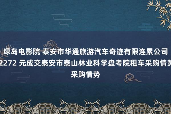 绿岛电影院 泰安市华通旅游汽车奇迹有限连累公司 2272 元成交泰安市泰山林业科学盘考院租车采购情势