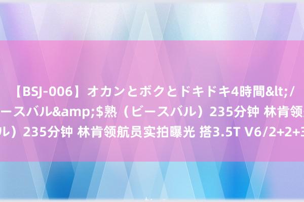 【BSJ-006】オカンとボクとドキドキ4時間</a>2008-04-21ビースバル&$熟（ビースバル）235分钟 林肯领航员实拍曝光 搭3.5T V6/2+2+3座椅布局