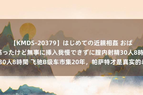 【KMDS-20379】はじめての近親相姦 おばさんの誘いに最初は戸惑ったけど無事に挿入我慢できずに膣内射精30人8時間 飞驰B级车市集20年，帕萨特才是真实的老“凡尔赛”了