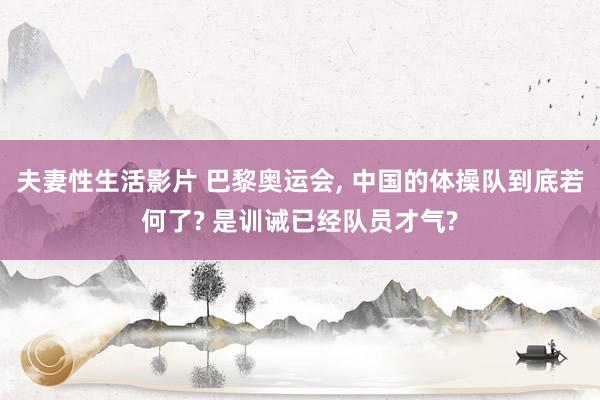 夫妻性生活影片 巴黎奥运会， 中国的体操队到底若何了? 是训诫已经队员才气?