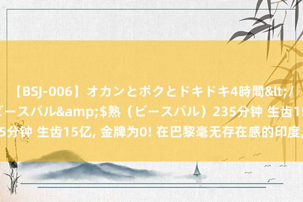 【BSJ-006】オカンとボクとドキドキ4時間</a>2008-04-21ビースバル&$熟（ビースバル）235分钟 生齿15亿， 金牌为0! 在巴黎毫无存在感的印度， 又又运转申奥了