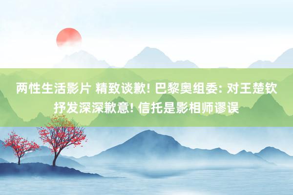 两性生活影片 精致谈歉! 巴黎奥组委: 对王楚钦抒发深深歉意! 信托是影相师谬误