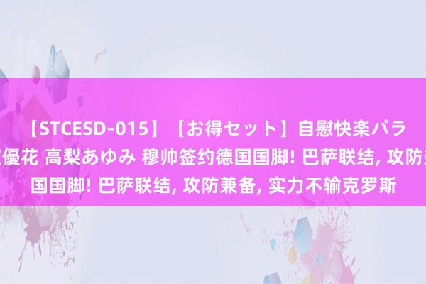 【STCESD-015】【お得セット】自慰快楽パラノイド 大場ゆい 本庄優花 高梨あゆみ 穆帅签约德国国脚! 巴萨联结， 攻防兼备， 实力不输克罗斯