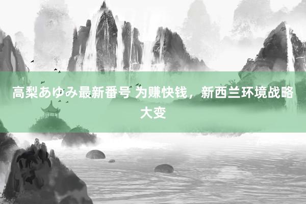 高梨あゆみ最新番号 为赚快钱，新西兰环境战略大变