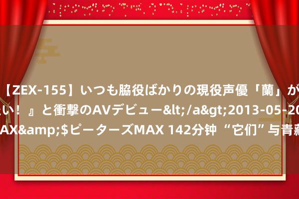 【ZEX-155】いつも脇役ばかりの現役声優「蘭」が『私も主役になりたい！』と衝撃のAVデビュー</a>2013-05-20ピーターズMAX&$ピーターズMAX 142分钟 “它们”与青藏铁路息争共舞 _大皖新闻 | 安徽网