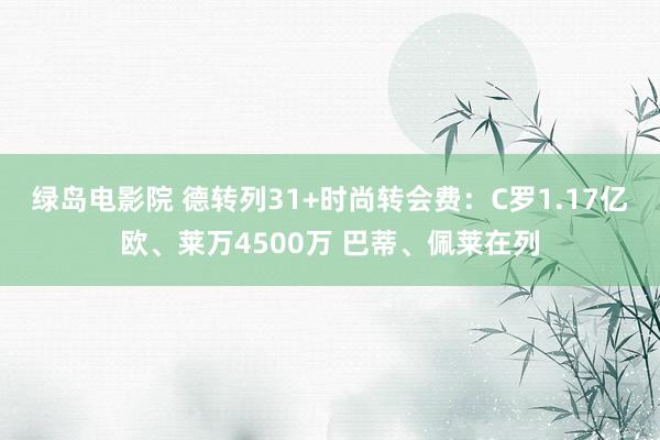 绿岛电影院 德转列31+时尚转会费：C罗1.17亿欧、莱万4500万 巴蒂、佩莱在列