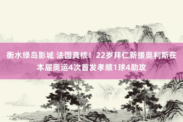 衡水绿岛影城 法国真核！22岁拜仁新援奥利斯在本届奥运4次首发孝顺1球4助攻