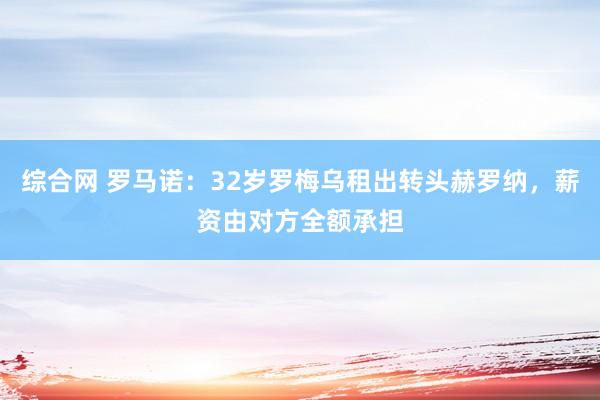 综合网 罗马诺：32岁罗梅乌租出转头赫罗纳，薪资由对方全额承担