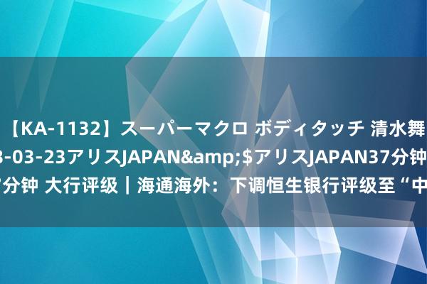 【KA-1132】スーパーマクロ ボディタッチ 清水舞</a>2008-03-23アリスJAPAN&$アリスJAPAN37分钟 大行评级｜海通海外：下调恒生银行评级至“中性” 打算价降至91.41港元