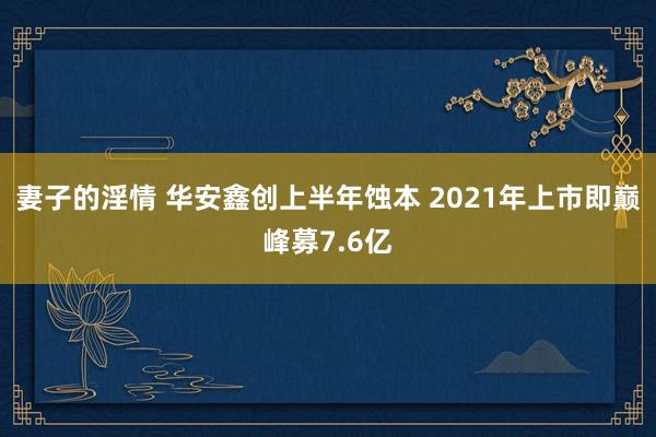 妻子的淫情 华安鑫创上半年蚀本 2021年上市即巅峰募7.6亿