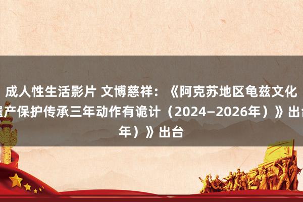 成人性生活影片 文博慈祥：《阿克苏地区龟兹文化遗产保护传承三年动作有诡计（2024—2026年）》出台