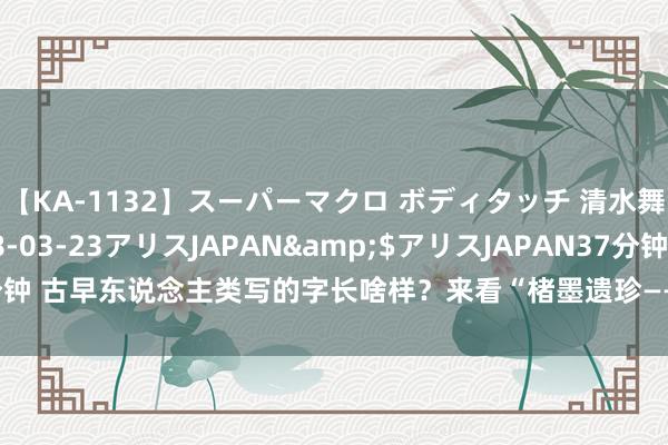 【KA-1132】スーパーマクロ ボディタッチ 清水舞</a>2008-03-23アリスJAPAN&$アリスJAPAN37分钟 古早东说念主类写的字长啥样？来看“楮墨遗珍——湖北省博物馆藏金石碑本展”