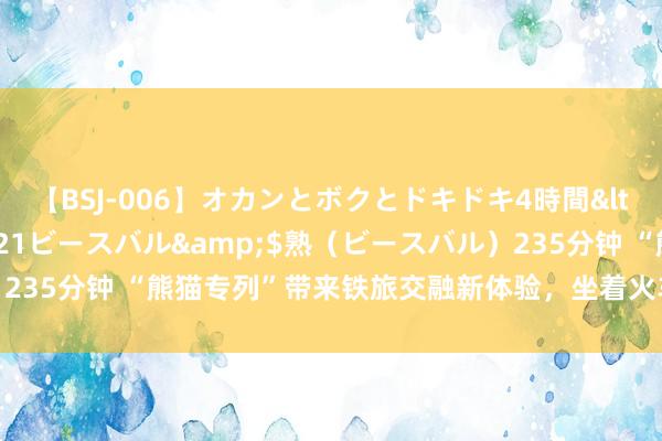 【BSJ-006】オカンとボクとドキドキ4時間</a>2008-04-21ビースバル&$熟（ビースバル）235分钟 “熊猫专列”带来铁旅交融新体验，坐着火车去“慢”游（走访）