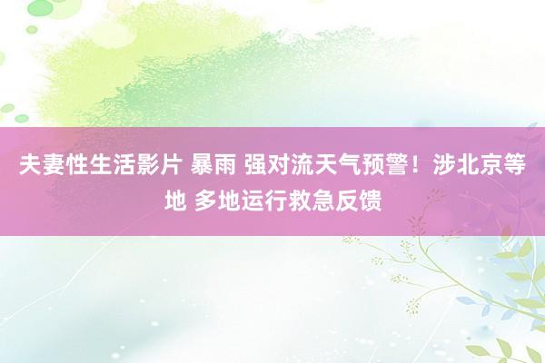 夫妻性生活影片 暴雨 强对流天气预警！涉北京等地 多地运行救急反馈