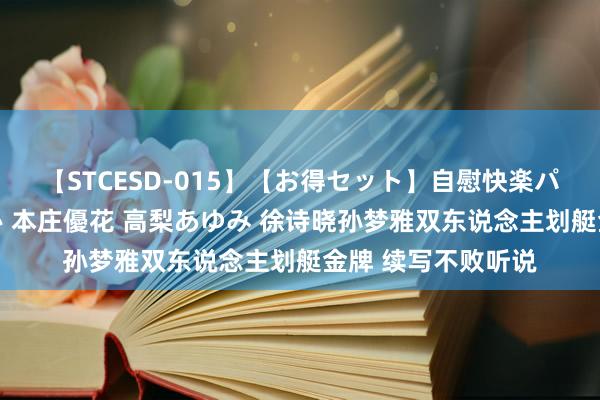 【STCESD-015】【お得セット】自慰快楽パラノイド 大場ゆい 本庄優花 高梨あゆみ 徐诗晓孙梦雅双东说念主划艇金牌 续写不败听说