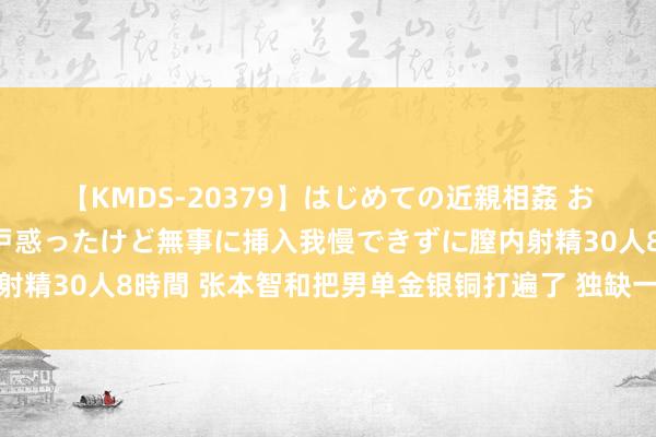 【KMDS-20379】はじめての近親相姦 おばさんの誘いに最初は戸惑ったけど無事に挿入我慢できずに膣内射精30人8時間 张本智和把男单金银铜打遍了 独缺一枚奖牌的缺憾