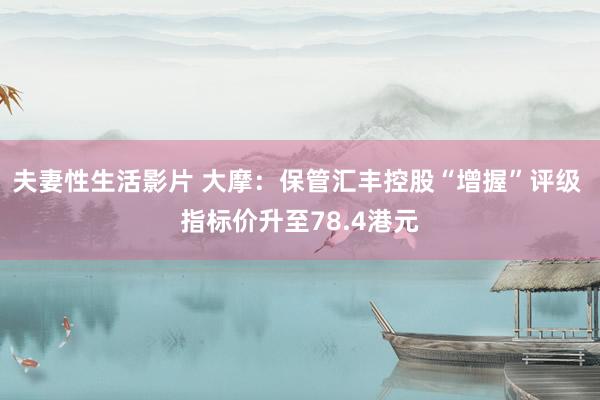 夫妻性生活影片 大摩：保管汇丰控股“增握”评级 指标价升至78.4港元