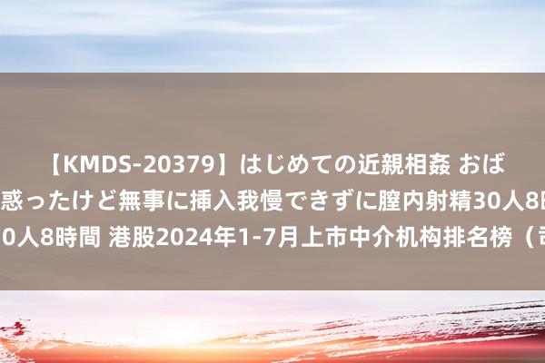 【KMDS-20379】はじめての近親相姦 おばさんの誘いに最初は戸惑ったけど無事に挿入我慢できずに膣内射精30人8時間 港股2024年1-7月上市中介机构排名榜（司帐师/券商）！