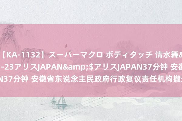 【KA-1132】スーパーマクロ ボディタッチ 清水舞</a>2008-03-23アリスJAPAN&$アリスJAPAN37分钟 安徽省东说念主民政府行政复议责任机构搬迁_大皖新闻 | 安徽网