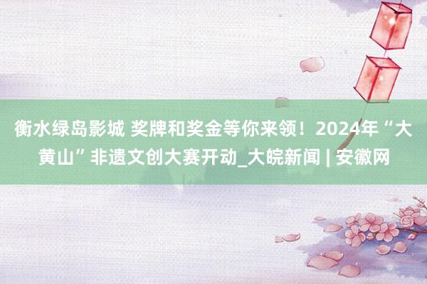 衡水绿岛影城 奖牌和奖金等你来领！2024年“大黄山”非遗文创大赛开动_大皖新闻 | 安徽网