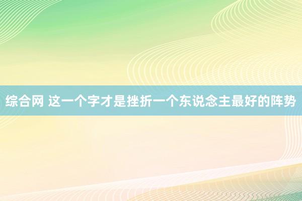 综合网 这一个字才是挫折一个东说念主最好的阵势