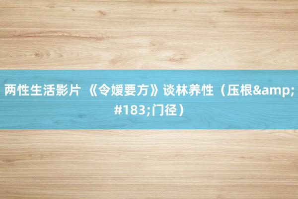 两性生活影片 《令嫒要方》谈林养性（压根&#183;门径）