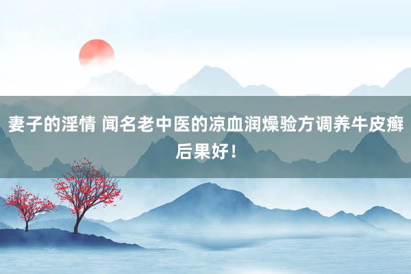 妻子的淫情 闻名老中医的凉血润燥验方调养牛皮癣后果好！