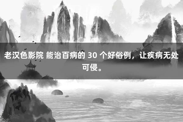 老汉色影院 能治百病的 30 个好俗例，让疾病无处可侵。