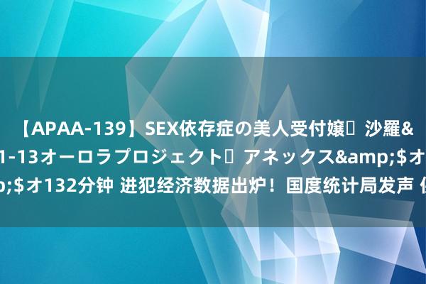 【APAA-139】SEX依存症の美人受付嬢・沙羅</a>2012-01-13オーロラプロジェクト・アネックス&$オ132分钟 进犯经济数据出炉！国度统计局发声 供需干系会进一步趋于平衡