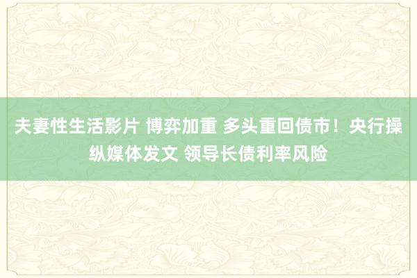 夫妻性生活影片 博弈加重 多头重回债市！央行操纵媒体发文 领导长债利率风险