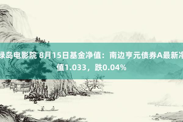 绿岛电影院 8月15日基金净值：南边亨元债券A最新净值1.033，跌0.04%