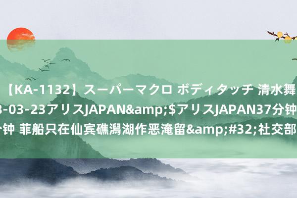 【KA-1132】スーパーマクロ ボディタッチ 清水舞</a>2008-03-23アリスJAPAN&$アリスJAPAN37分钟 菲船只在仙宾礁潟湖作恶淹留&#32;社交部：条款菲方立即撤出相干船只