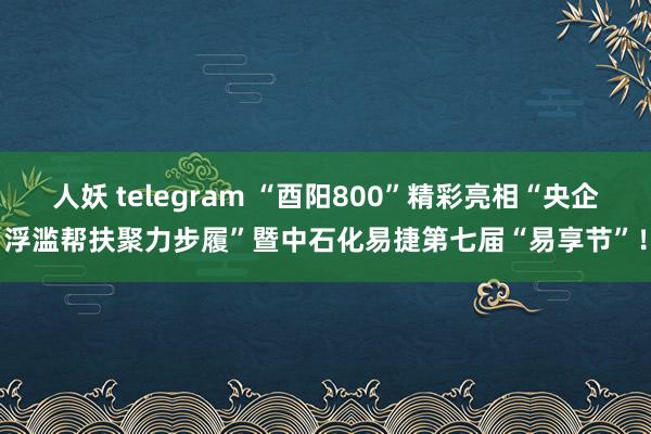 人妖 telegram “酉阳800”精彩亮相“央企浮滥帮扶聚力步履”暨中石化易捷第七届“易享节”！