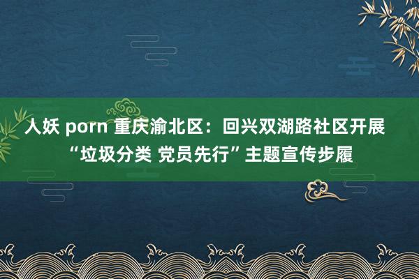 人妖 porn 重庆渝北区：回兴双湖路社区开展  “垃圾分类 党员先行”主题宣传步履